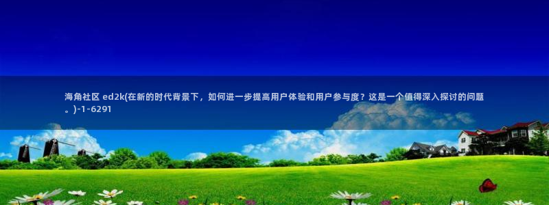 海角社区 美：海角社区 ed2k(在新的时代背景下，如何进一步提高用户体验和用户参与度？这是一个值得深入探讨的问题。)