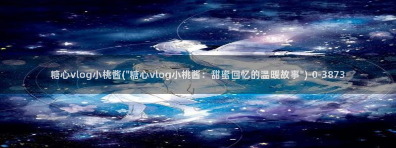  糖心vlog能用吗：糖心vlog小桃酱(\