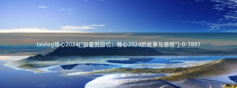  去糖心vlog：txvlog糖心2024(\